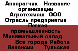 Аппаратчик › Название организации ­ Агротехмаш, ООО › Отрасль предприятия ­ Легкая промышленность › Минимальный оклад ­ 30 000 - Все города Работа » Вакансии   . Тульская обл.